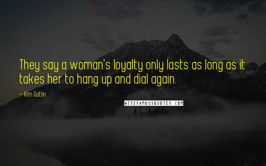 Kim Gatlin Quotes: They say a woman's loyalty only lasts as long as it takes her to hang up and dial again.