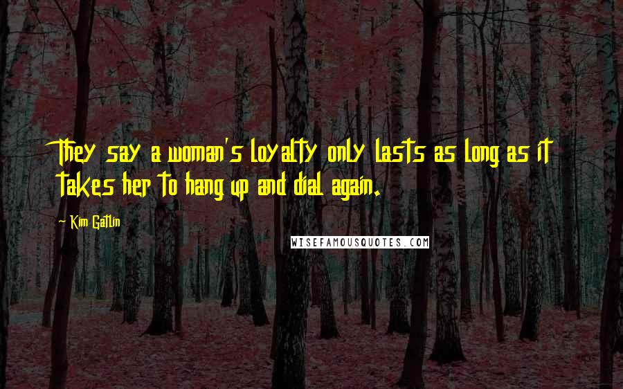 Kim Gatlin Quotes: They say a woman's loyalty only lasts as long as it takes her to hang up and dial again.