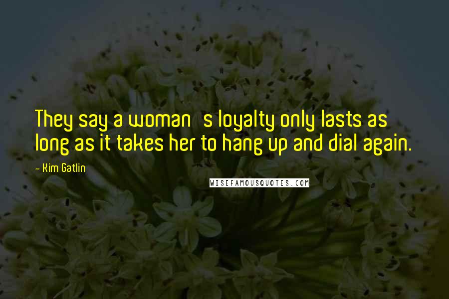 Kim Gatlin Quotes: They say a woman's loyalty only lasts as long as it takes her to hang up and dial again.