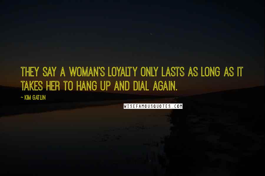 Kim Gatlin Quotes: They say a woman's loyalty only lasts as long as it takes her to hang up and dial again.