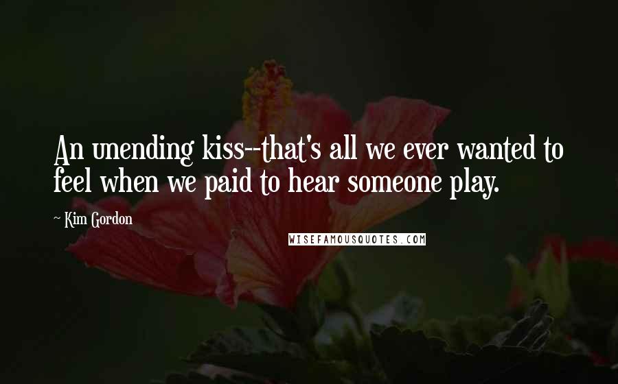 Kim Gordon Quotes: An unending kiss--that's all we ever wanted to feel when we paid to hear someone play.