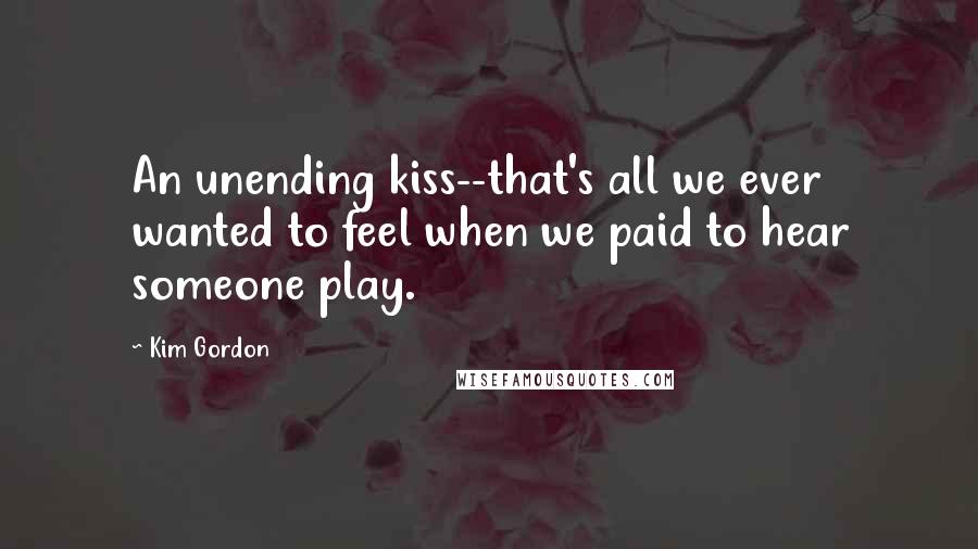 Kim Gordon Quotes: An unending kiss--that's all we ever wanted to feel when we paid to hear someone play.