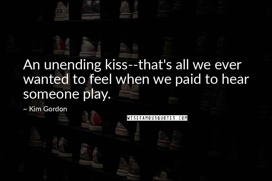 Kim Gordon Quotes: An unending kiss--that's all we ever wanted to feel when we paid to hear someone play.