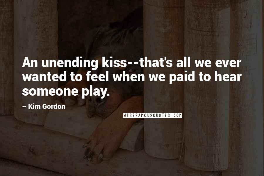 Kim Gordon Quotes: An unending kiss--that's all we ever wanted to feel when we paid to hear someone play.