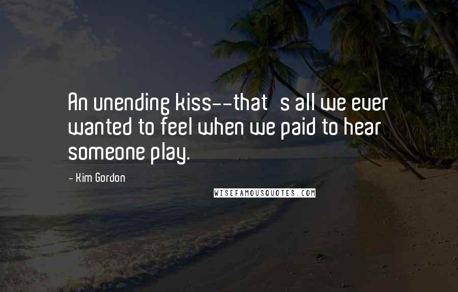 Kim Gordon Quotes: An unending kiss--that's all we ever wanted to feel when we paid to hear someone play.