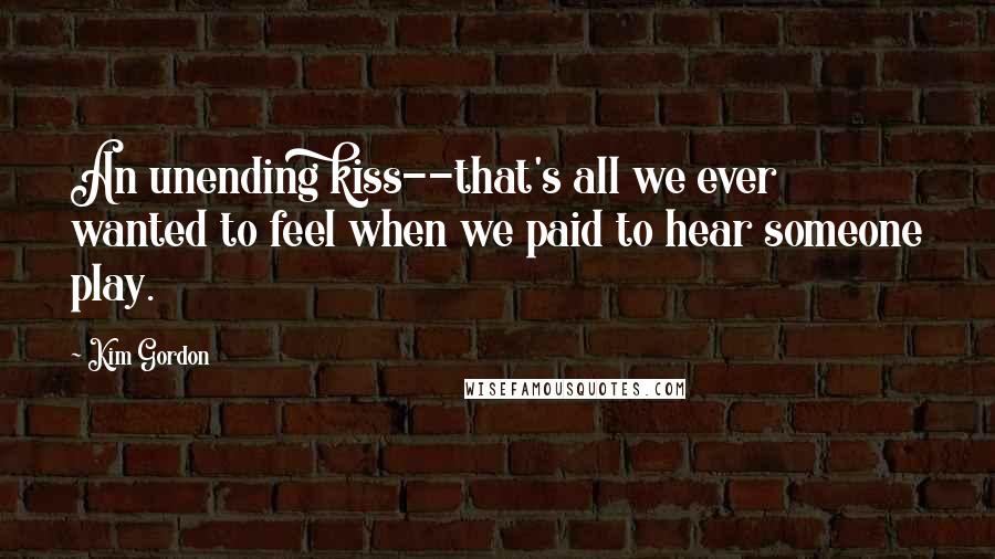 Kim Gordon Quotes: An unending kiss--that's all we ever wanted to feel when we paid to hear someone play.