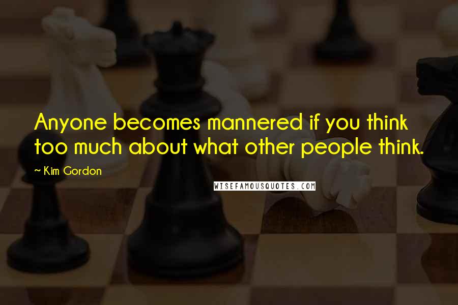 Kim Gordon Quotes: Anyone becomes mannered if you think too much about what other people think.