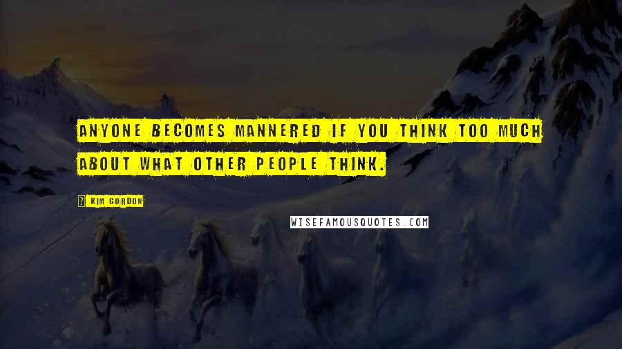 Kim Gordon Quotes: Anyone becomes mannered if you think too much about what other people think.