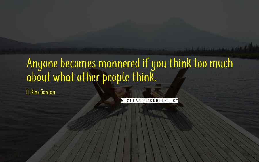 Kim Gordon Quotes: Anyone becomes mannered if you think too much about what other people think.