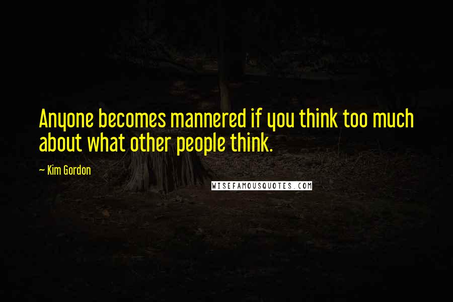 Kim Gordon Quotes: Anyone becomes mannered if you think too much about what other people think.