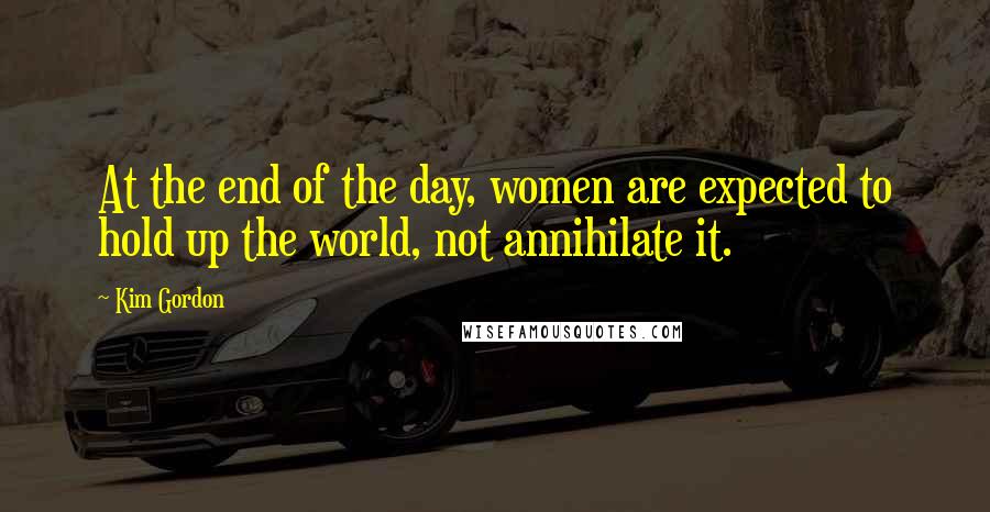 Kim Gordon Quotes: At the end of the day, women are expected to hold up the world, not annihilate it.