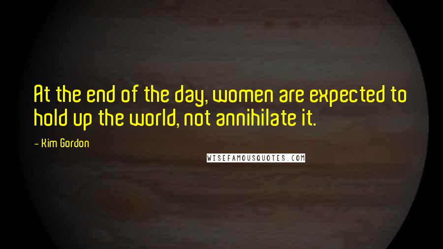 Kim Gordon Quotes: At the end of the day, women are expected to hold up the world, not annihilate it.