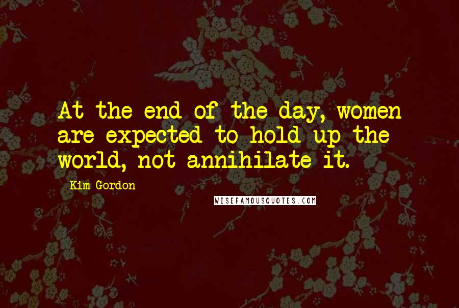 Kim Gordon Quotes: At the end of the day, women are expected to hold up the world, not annihilate it.