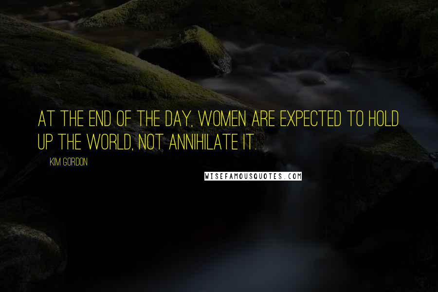 Kim Gordon Quotes: At the end of the day, women are expected to hold up the world, not annihilate it.