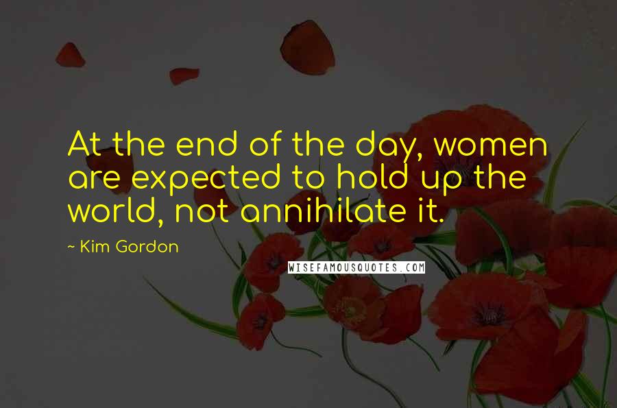 Kim Gordon Quotes: At the end of the day, women are expected to hold up the world, not annihilate it.