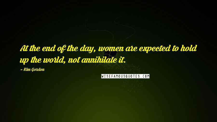 Kim Gordon Quotes: At the end of the day, women are expected to hold up the world, not annihilate it.