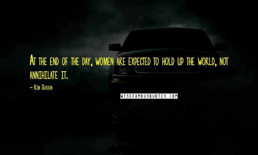Kim Gordon Quotes: At the end of the day, women are expected to hold up the world, not annihilate it.