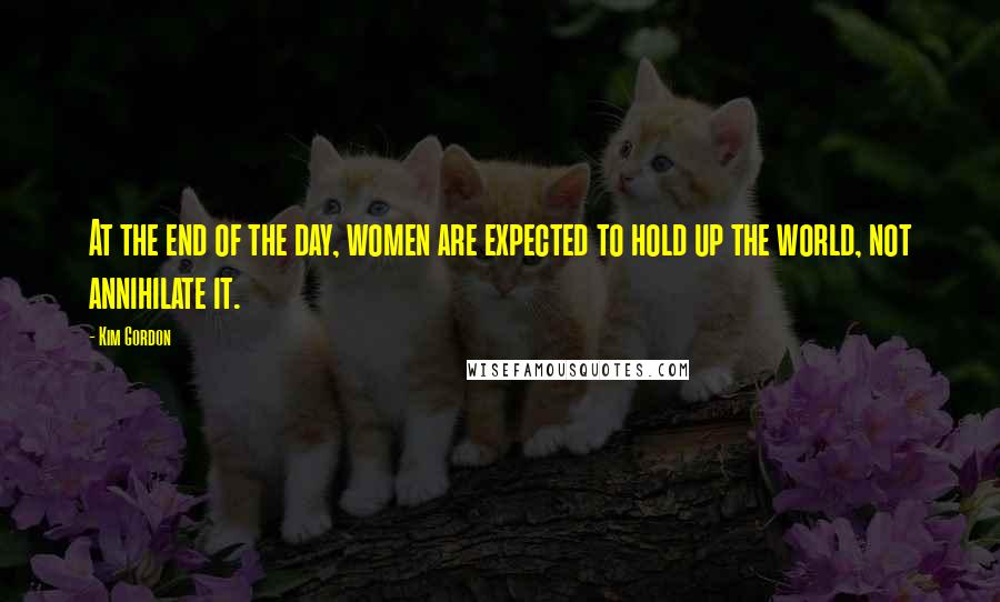 Kim Gordon Quotes: At the end of the day, women are expected to hold up the world, not annihilate it.