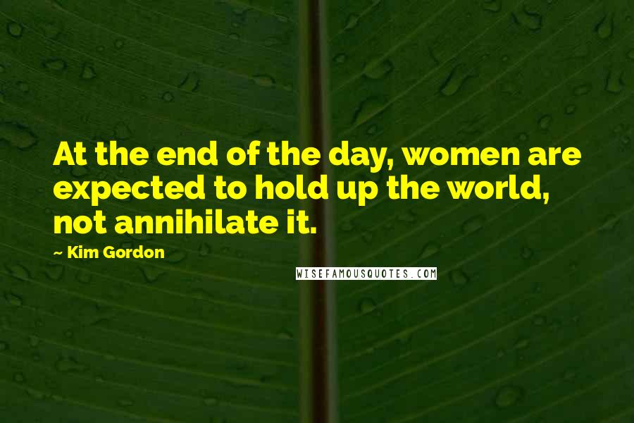 Kim Gordon Quotes: At the end of the day, women are expected to hold up the world, not annihilate it.