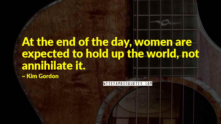 Kim Gordon Quotes: At the end of the day, women are expected to hold up the world, not annihilate it.