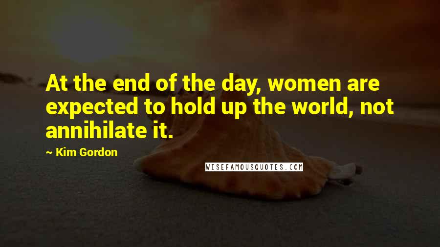 Kim Gordon Quotes: At the end of the day, women are expected to hold up the world, not annihilate it.