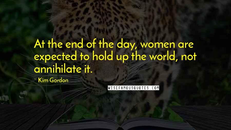 Kim Gordon Quotes: At the end of the day, women are expected to hold up the world, not annihilate it.