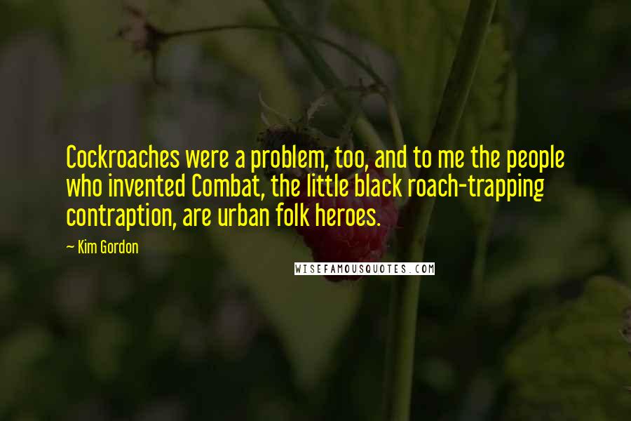 Kim Gordon Quotes: Cockroaches were a problem, too, and to me the people who invented Combat, the little black roach-trapping contraption, are urban folk heroes.