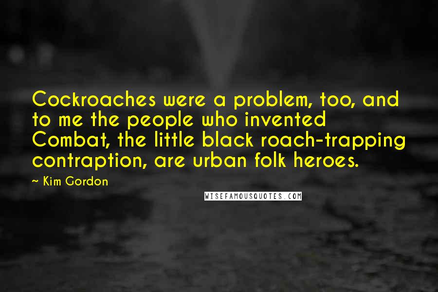 Kim Gordon Quotes: Cockroaches were a problem, too, and to me the people who invented Combat, the little black roach-trapping contraption, are urban folk heroes.