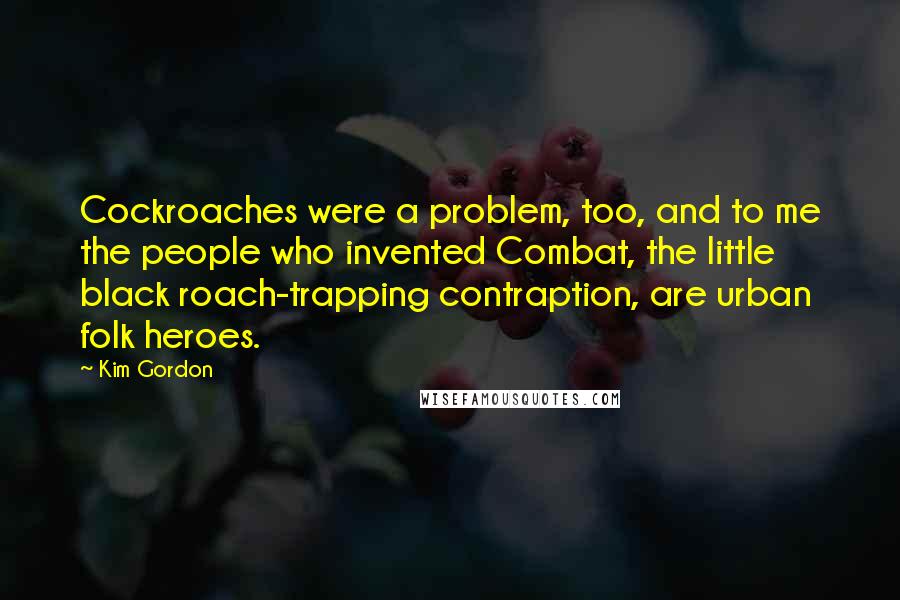 Kim Gordon Quotes: Cockroaches were a problem, too, and to me the people who invented Combat, the little black roach-trapping contraption, are urban folk heroes.