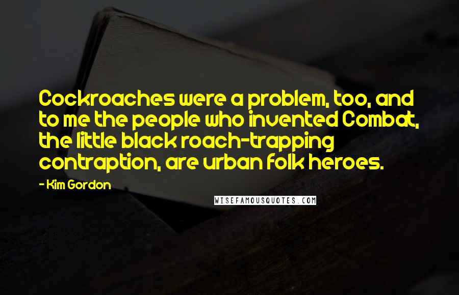 Kim Gordon Quotes: Cockroaches were a problem, too, and to me the people who invented Combat, the little black roach-trapping contraption, are urban folk heroes.