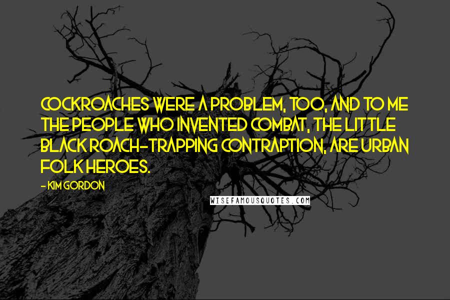 Kim Gordon Quotes: Cockroaches were a problem, too, and to me the people who invented Combat, the little black roach-trapping contraption, are urban folk heroes.