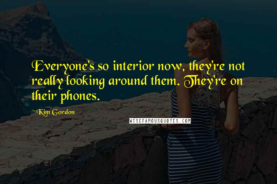 Kim Gordon Quotes: Everyone's so interior now, they're not really looking around them. They're on their phones.