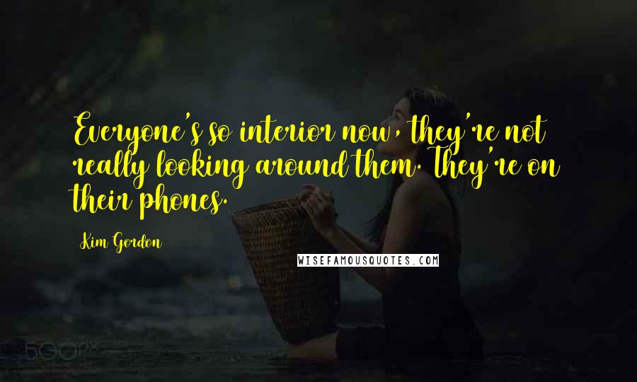 Kim Gordon Quotes: Everyone's so interior now, they're not really looking around them. They're on their phones.