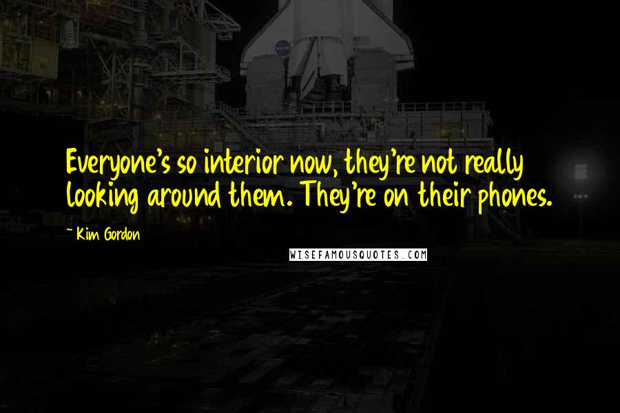 Kim Gordon Quotes: Everyone's so interior now, they're not really looking around them. They're on their phones.