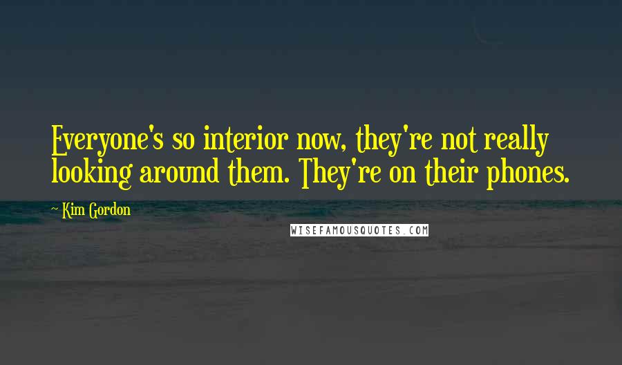 Kim Gordon Quotes: Everyone's so interior now, they're not really looking around them. They're on their phones.