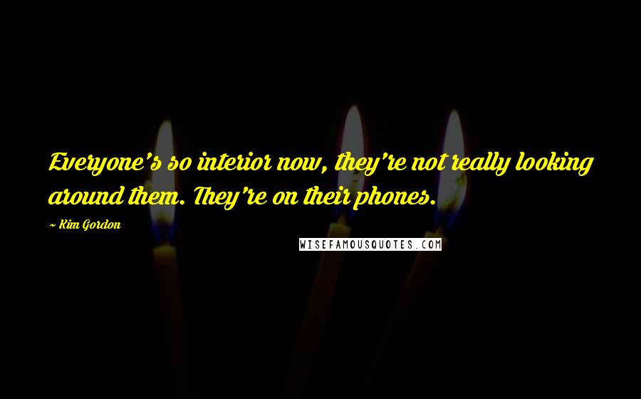 Kim Gordon Quotes: Everyone's so interior now, they're not really looking around them. They're on their phones.
