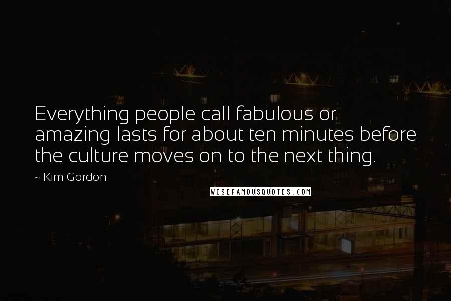 Kim Gordon Quotes: Everything people call fabulous or amazing lasts for about ten minutes before the culture moves on to the next thing.