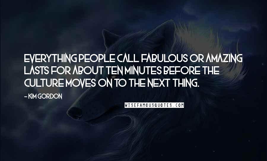 Kim Gordon Quotes: Everything people call fabulous or amazing lasts for about ten minutes before the culture moves on to the next thing.