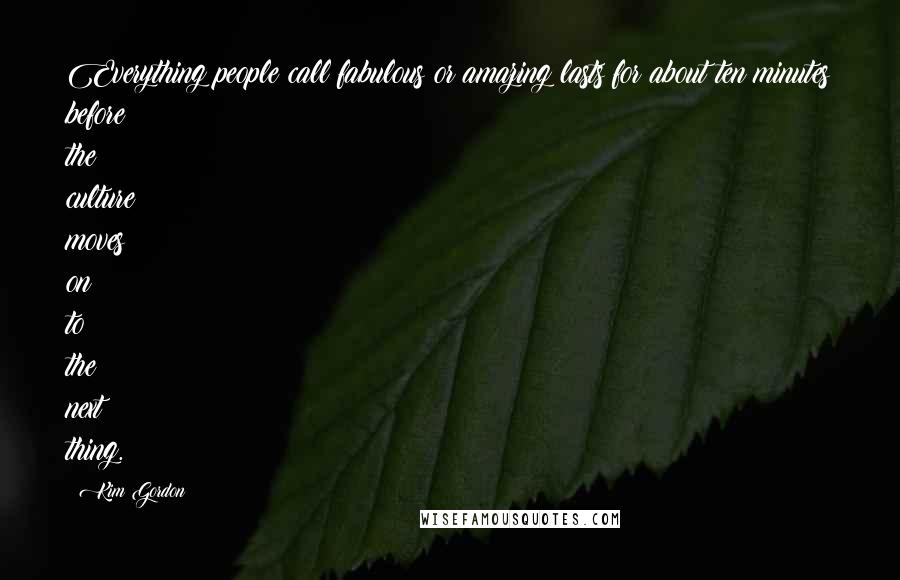 Kim Gordon Quotes: Everything people call fabulous or amazing lasts for about ten minutes before the culture moves on to the next thing.