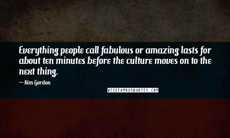 Kim Gordon Quotes: Everything people call fabulous or amazing lasts for about ten minutes before the culture moves on to the next thing.