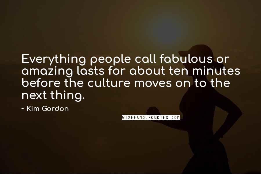 Kim Gordon Quotes: Everything people call fabulous or amazing lasts for about ten minutes before the culture moves on to the next thing.