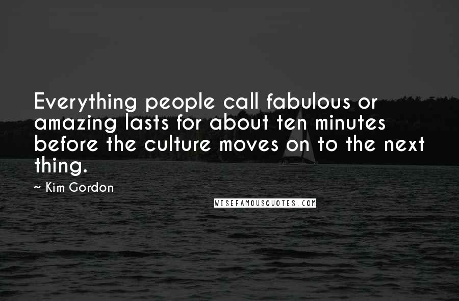 Kim Gordon Quotes: Everything people call fabulous or amazing lasts for about ten minutes before the culture moves on to the next thing.