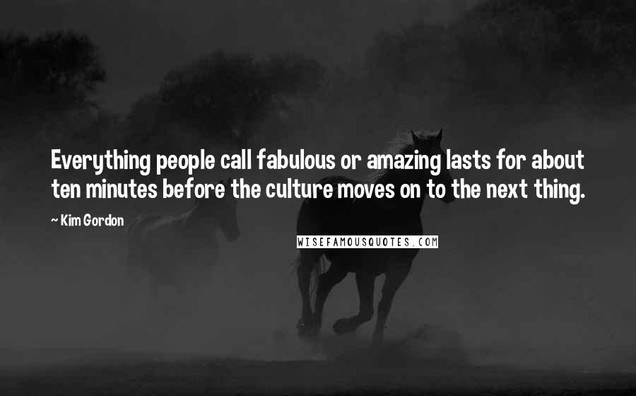 Kim Gordon Quotes: Everything people call fabulous or amazing lasts for about ten minutes before the culture moves on to the next thing.