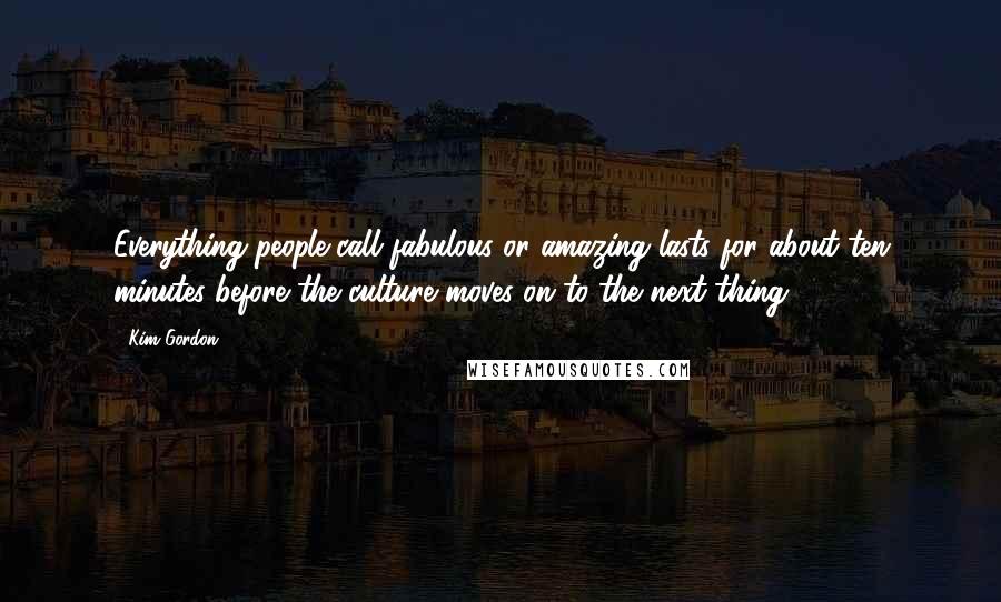 Kim Gordon Quotes: Everything people call fabulous or amazing lasts for about ten minutes before the culture moves on to the next thing.