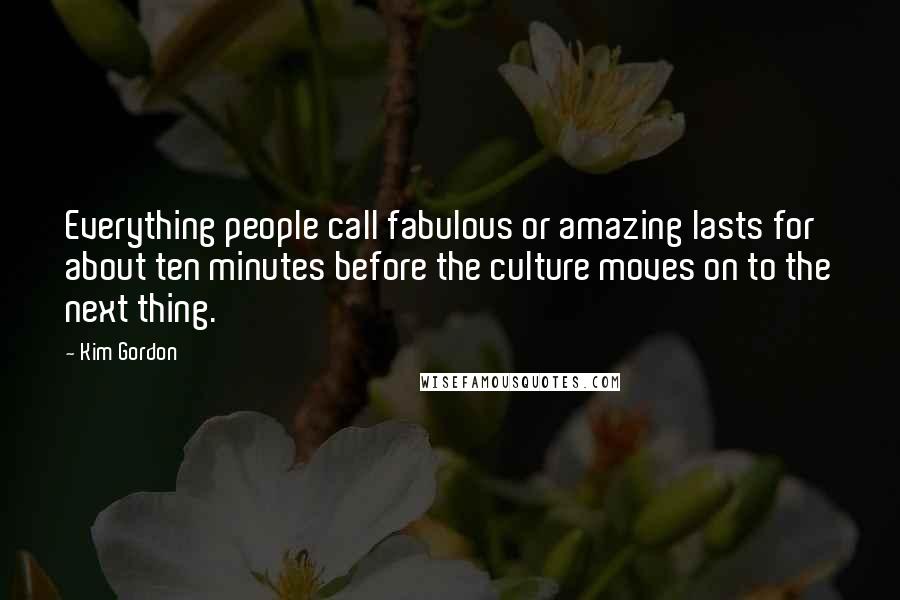 Kim Gordon Quotes: Everything people call fabulous or amazing lasts for about ten minutes before the culture moves on to the next thing.