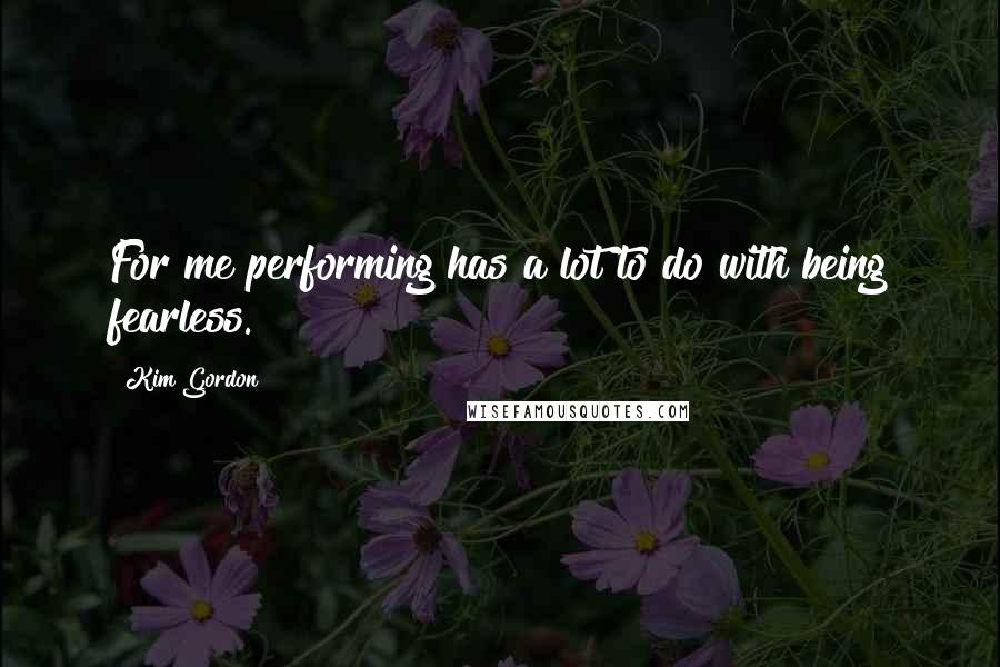 Kim Gordon Quotes: For me performing has a lot to do with being fearless.