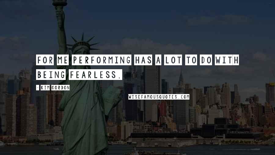 Kim Gordon Quotes: For me performing has a lot to do with being fearless.