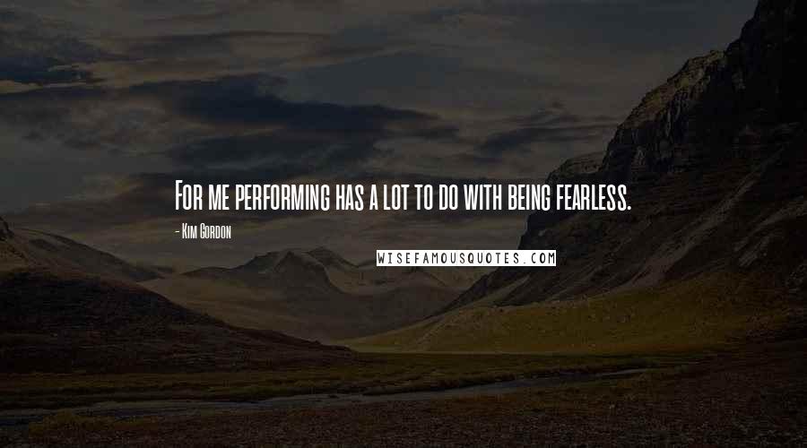Kim Gordon Quotes: For me performing has a lot to do with being fearless.
