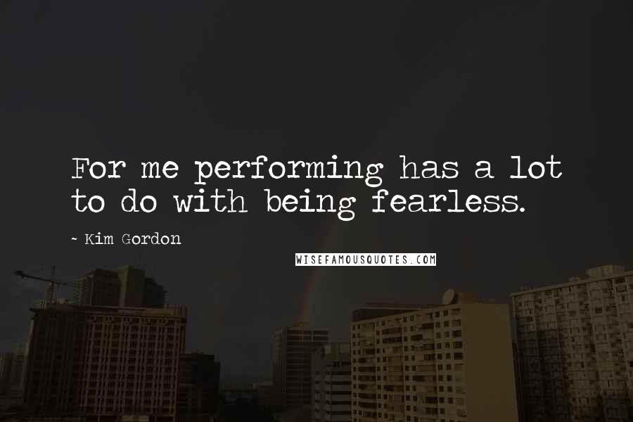 Kim Gordon Quotes: For me performing has a lot to do with being fearless.