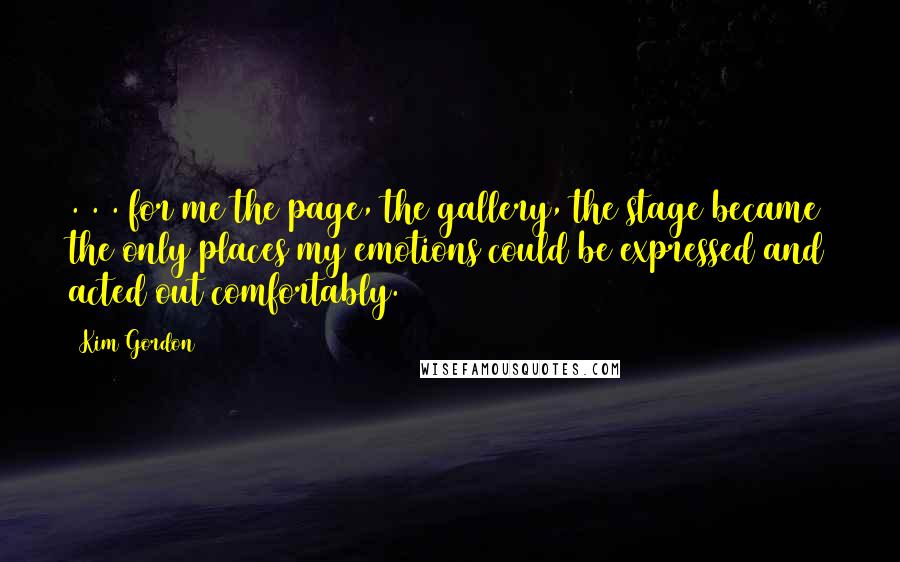 Kim Gordon Quotes: . . . for me the page, the gallery, the stage became the only places my emotions could be expressed and acted out comfortably.